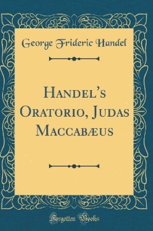 Cover of Handel's Oratorio, Judas Maccabæus (Classic Reprint)
