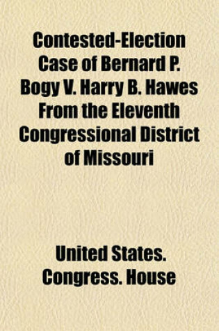 Cover of Contested-Election Case of Bernard P. Bogy V. Harry B. Hawes from the Eleventh Congressional District of Missouri