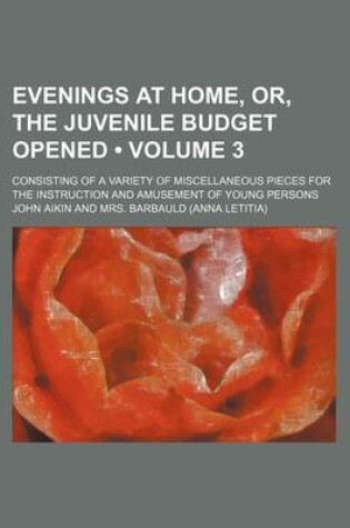 Cover of Evenings at Home, Or, the Juvenile Budget Opened (Volume 3); Consisting of a Variety of Miscellaneous Pieces for the Instruction and Amusement of Young Persons