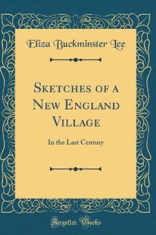 Cover of Sketches of a New England Village: In the Last Century (Classic Reprint)