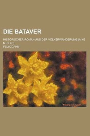 Cover of Die Bataver; Historischer Roman Aus Der Volkerwanderung (A. 69 N. Chr.)