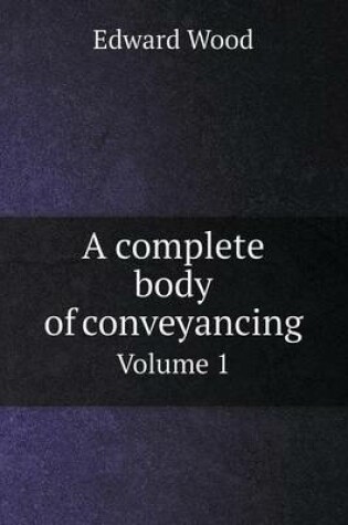 Cover of A complete body of conveyancing Volume 1