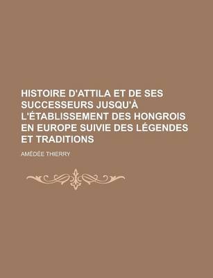 Book cover for Histoire D'Attila Et de Ses Successeurs Jusqu'a L'Etablissement Des Hongrois En Europe Suivie Des Legendes Et Traditions