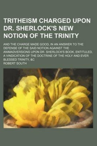 Cover of Tritheism Charged Upon Dr. Sherlock's New Notion of the Trinity; And the Charge Made Good, in an Answer to the Defense of the Said Notion Against the