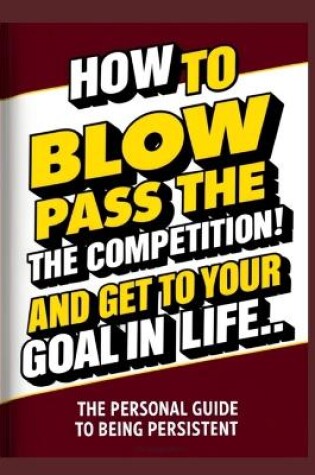 Cover of How To Blow Pass The Competition and Get To Your Goal In Life