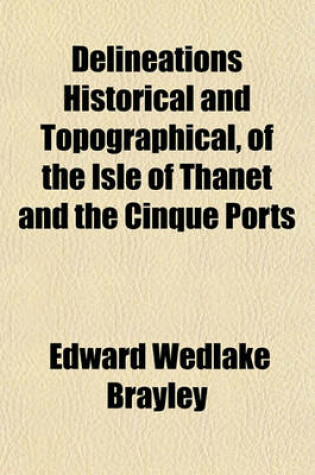 Cover of Delineations Historical and Topographical, of the Isle of Thanet and the Cinque Ports (Volume 1-2)