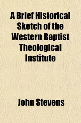 Book cover for A Brief Historical Sketch of the Western Baptist Theological Institute; Exhibiting Its Establishment, Location, and Endowment