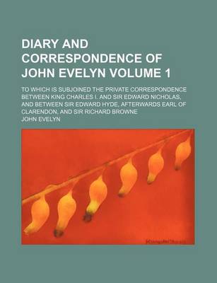 Book cover for Diary and Correspondence of John Evelyn; To Which Is Subjoined the Private Correspondence Between King Charles I. and Sir Edward Nicholas, and Between Sir Edward Hyde, Afterwards Earl of Clarendon, and Sir Richard Browne Volume 1