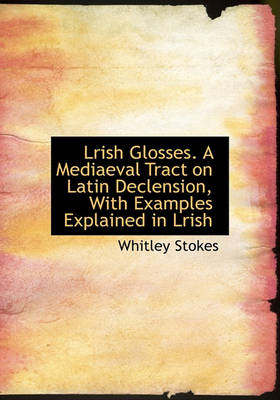 Book cover for Lrish Glosses. a Mediaeval Tract on Latin Declension, with Examples Explained in Lrish