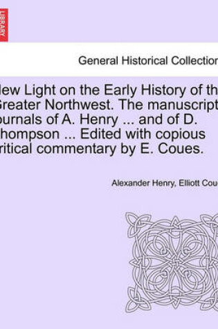 Cover of New Light on the Early History of the Greater Northwest. the Manuscript Journals of A. Henry ... and of D. Thompson ... Edited with Copious Critical Commentary by E. Coues, Vol. III