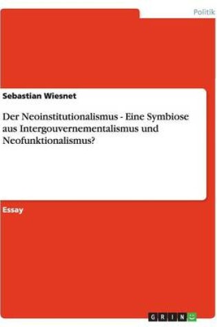 Cover of Der Neoinstitutionalismus - Eine Symbiose aus Intergouvernementalismus und Neofunktionalismus?