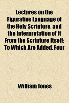 Book cover for Lectures on the Figurative Language of the Holy Scripture, and the Interpretation of It from the Scripture Itself; To Which Are Added, Four