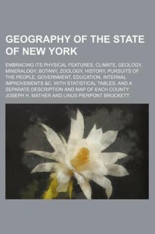 Cover of Geography of the State of New York; Embracing Its Physical Features, Climate, Geology, Mineralogy, Botany, Zoology, History, Pursuits of the People, Government, Education, Internal Improvements &C. with Statistical Tables, and a Separate