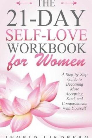 Cover of The 21-Day Self-Love Workbook for Women - A Step-by-Step Guide to Becoming More Accepting, Kind and Compassionate with Yourself