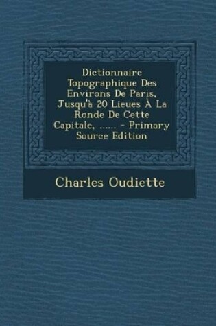 Cover of Dictionnaire Topographique Des Environs de Paris, Jusqu'a 20 Lieues a la Ronde de Cette Capitale, ...... - Primary Source Edition