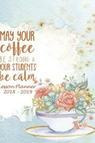 Cover of Lesson Planner 2018 - 2019 - May Your Coffee Be Strong and Your Students Be Calm