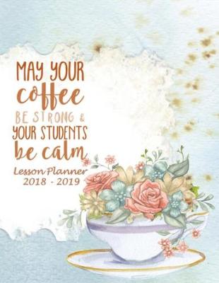 Book cover for Lesson Planner 2018 - 2019 - May Your Coffee Be Strong and Your Students Be Calm