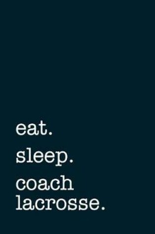 Cover of Eat. Sleep. Coach Lacrosse. - Lined Notebook