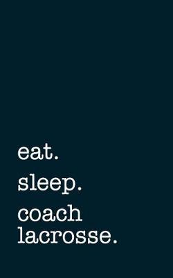 Book cover for Eat. Sleep. Coach Lacrosse. - Lined Notebook