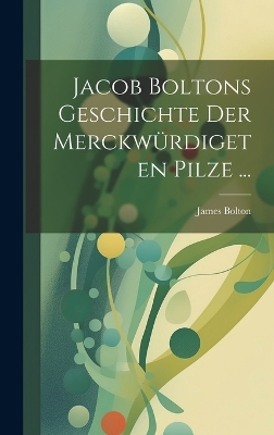 Book cover for Jacob Boltons Geschichte der merckwürdigeten Pilze ...