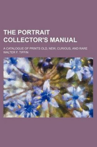 Cover of The Portrait Collector's Manual; A Catalogue of Prints Old, New, Curious, and Rare