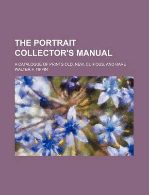 Book cover for The Portrait Collector's Manual; A Catalogue of Prints Old, New, Curious, and Rare