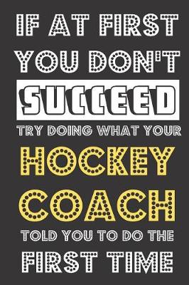 Book cover for If At First You Don't Succeed Try Doing What Your Hockey Coach Told You To Do The First Time