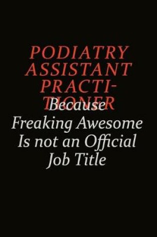 Cover of Podiatry Assistant Practitioner Because Freaking Awesome Is Not An Official Job Title