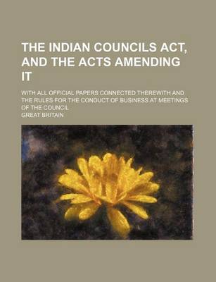 Book cover for The Indian Councils ACT, and the Acts Amending It; With All Official Papers Connected Therewith and the Rules for the Conduct of Business at Meetings of the Council