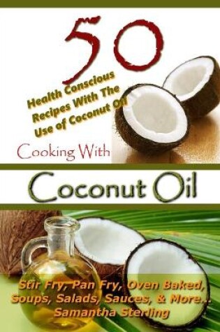 Cover of Cooking With Coconut Oil - 50 Health Conscious Recipes With The Use Of Coconut Oil - Stir Fry, Pan Fry, Oven Baked, Soups, Salads, Sauces & More...