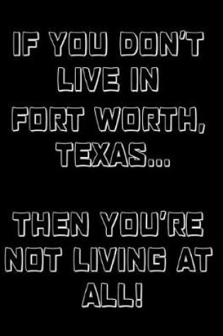 Cover of If You Don't Live in Fort Worth, Texas ... Then You're Not Living at All!