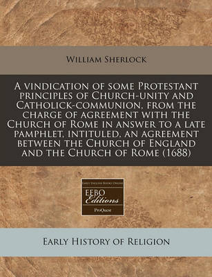 Book cover for A Vindication of Some Protestant Principles of Church-Unity and Catholick-Communion, from the Charge of Agreement with the Church of Rome in Answer to a Late Pamphlet, Intituled, an Agreement Between the Church of England and the Church of Rome (1688)