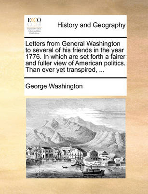 Book cover for Letters from General Washington to Several of His Friends in the Year 1776. in Which Are Set Forth a Fairer and Fuller View of American Politics. Than Ever Yet Transpired, ...