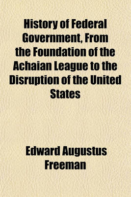 Book cover for History of Federal Government, from the Foundation of the Achaian League to the Disruption of the United States