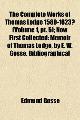 Book cover for The Complete Works of Thomas Lodge 1580-1623? Volume 1, PT. 5; Now First Collected Memoir of Thomas Lodge, by E. W. Gosse. Bibliographical Index. Reply to Gosson's Schoole of Abuse 1580? an Alarum Against Vsurers, 1584. Scillaes Metamorphosis, 1589. Rosa