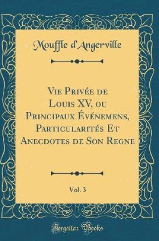 Cover of Vie Privée de Louis XV, Ou Principaux Événemens, Particularités Et Anecdotes de Son Regne, Vol. 3 (Classic Reprint)