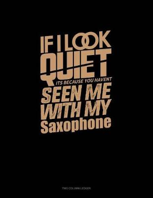 Book cover for If I Look Quiet It's Because You Haven't Seen Me with My Saxophone