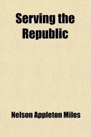 Cover of Serving the Republic; Memoirs of the Civil and Military Life of Nelson A. Miles, Lieutenant-General, United States Army