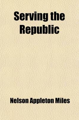 Book cover for Serving the Republic; Memoirs of the Civil and Military Life of Nelson A. Miles, Lieutenant-General, United States Army