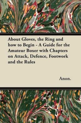 Cover of About Gloves, the Ring and How to Begin - A Guide for the Amateur Boxer with Chapters on Attack, Defence, Footwork and the Rules