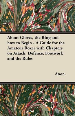 Book cover for About Gloves, the Ring and How to Begin - A Guide for the Amateur Boxer with Chapters on Attack, Defence, Footwork and the Rules