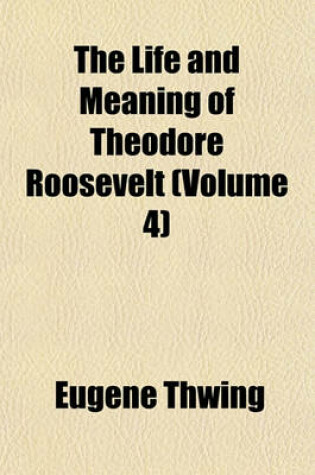 Cover of The Life and Meaning of Theodore Roosevelt (Volume 4)