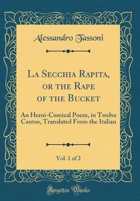 Book cover for La Secchia Rapita, or the Rape of the Bucket, Vol. 1 of 2: An Heroi-Comical Poem, in Twelve Cantos, Translated From the Italian (Classic Reprint)