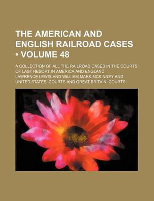 Book cover for The American and English Railroad Cases (Volume 48); A Collection of All the Railroad Cases in the Courts of Last Resort in America and England