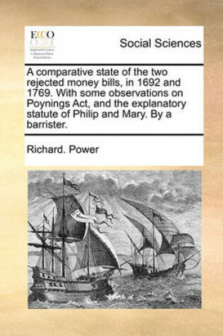 Cover of A Comparative State of the Two Rejected Money Bills, in 1692 and 1769. with Some Observations on Poynings ACT, and the Explanatory Statute of Philip and Mary. by a Barrister.