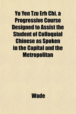 Book cover for Yu Yen Tzu Erh Chi. a Progressive Course Designed to Assist the Student of Colloquial Chinese as Spoken in the Capital and the Metropolitan