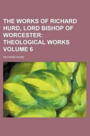 Cover of The Works of Richard Hurd, Lord Bishop of Worcester Volume 6; Theological Works