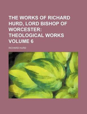 Book cover for The Works of Richard Hurd, Lord Bishop of Worcester Volume 6; Theological Works