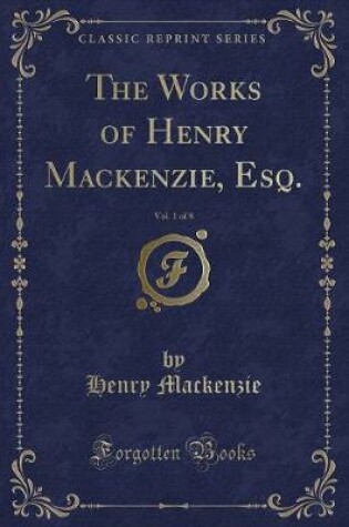Cover of The Works of Henry Mackenzie, Esq., Vol. 1 of 8 (Classic Reprint)
