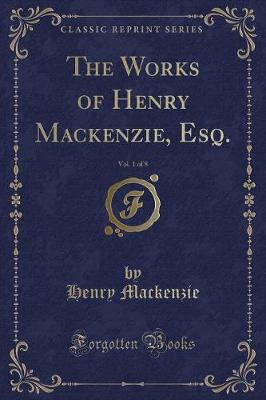 Book cover for The Works of Henry Mackenzie, Esq., Vol. 1 of 8 (Classic Reprint)